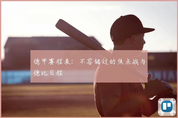 德甲赛程表：不容错过的焦点战与德比日程