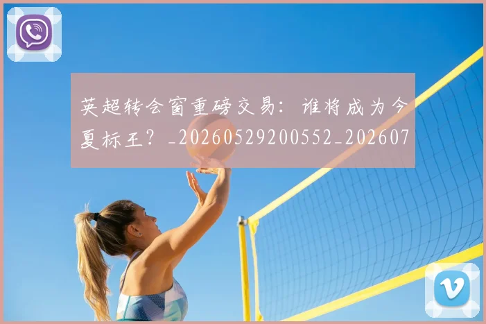 英超转会窗重磅交易:谁将成为今夏标王?_20260529200552_20260702174943