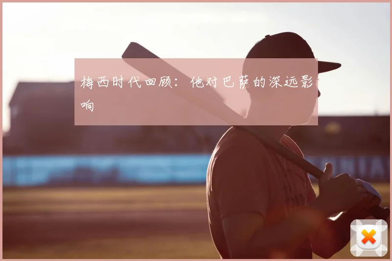 梅西时代回顾:他对巴萨的深远影响