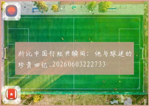 科比中国行经典瞬间:他与球迷的珍贵回忆_20260603222733