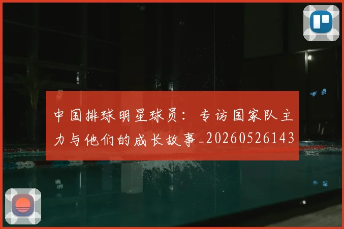 中国排球明星球员：专访国家队主力与他们的成长故事_20260526143159