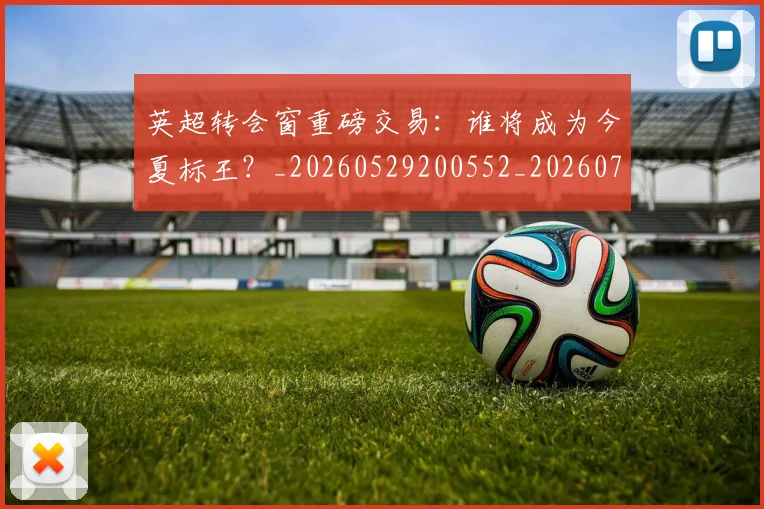 英超转会窗重磅交易：谁将成为今夏标王？_20260529200552_20260702174943